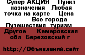 Супер АКЦИЯ! › Пункт назначения ­ Любая точка на карте! › Цена ­ 5 000 - Все города Путешествия, туризм » Другое   . Кемеровская обл.,Березовский г.